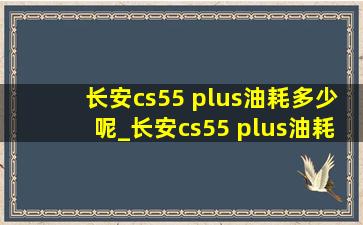 长安cs55 plus油耗多少呢_长安cs55 plus油耗增加